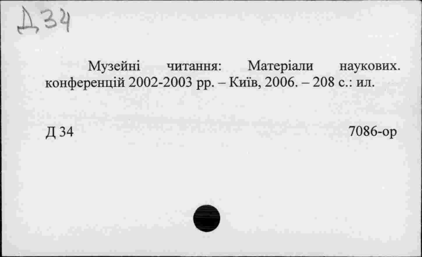 ﻿Музейні читання: Матеріали наукових, конференцій 2002-2003 рр. - Київ, 2006. - 208 с.: ил.
Д34
7086-ор